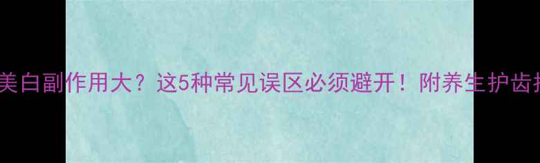 牙齿美白副作用大这5种常见误区必须避开附养生护齿指南