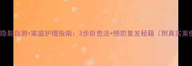 牙齿隐裂自测家庭护理指南3步自愈法预防复发秘籍附真实案例
