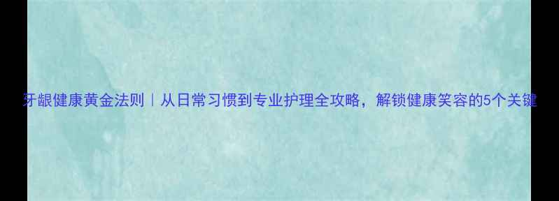 牙龈健康黄金法则从日常习惯到专业护理全攻略解锁健康笑容的5个关键