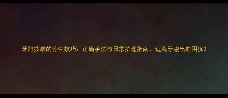 图片 牙龈按摩的养生技巧：正确手法与日常护理指南，远离牙龈出血困扰2