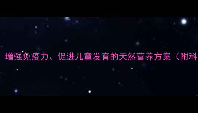 牛初乳咀嚼片增强免疫力促进儿童发育的天然营养方案附科学食用指南