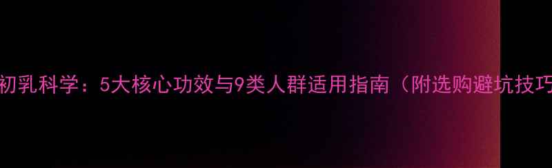 图片 牛初乳科学：5大核心功效与9类人群适用指南（附选购避坑技巧）