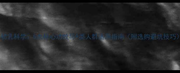 牛初乳科学5大核心功效与9类人群适用指南附选购避坑技巧