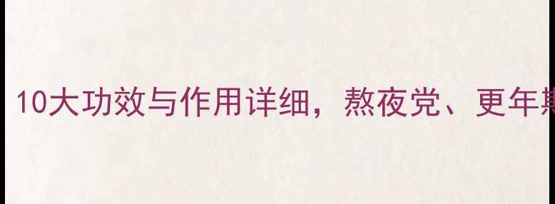图片 牛夕养生必看！10大功效与作用详细，熬夜党、更年期女性必收藏！