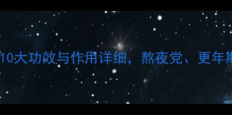 牛夕养生必看10大功效与作用详细熬夜党更年期女性必收藏