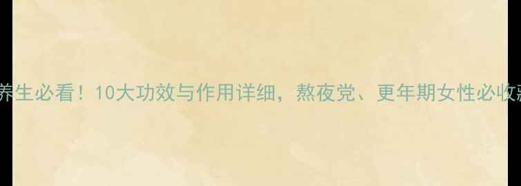 图片 牛夕养生必看！10大功效与作用详细，熬夜党、更年期女性必收藏！2