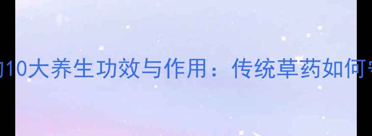 图片 牛大力叶的10大养生功效与作用：传统草药如何守护健康？