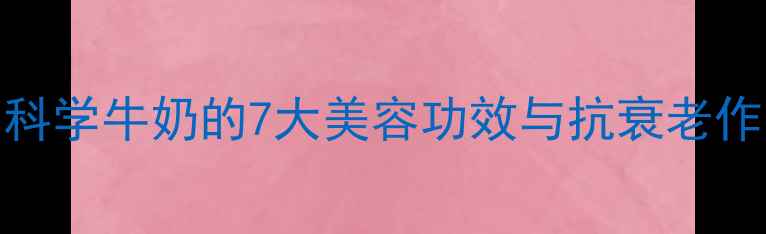 图片 牛奶养生全攻略：科学牛奶的7大美容功效与抗衰老作用（附饮用指南）