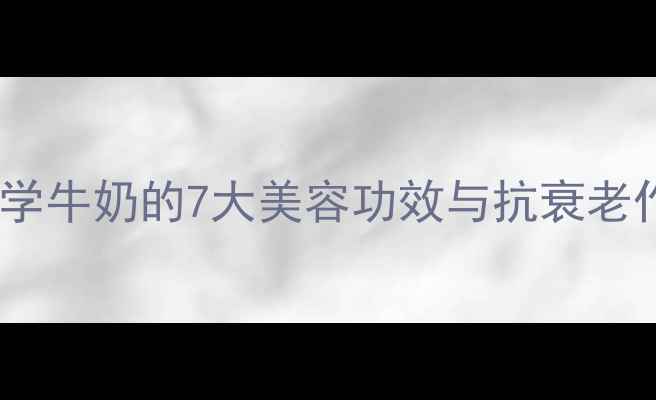 牛奶养生全攻略科学牛奶的7大美容功效与抗衰老作用附饮用指南