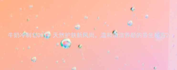 牛奶冷制皂DIY天然护肤新风尚温和清洁养颜的养生秘方