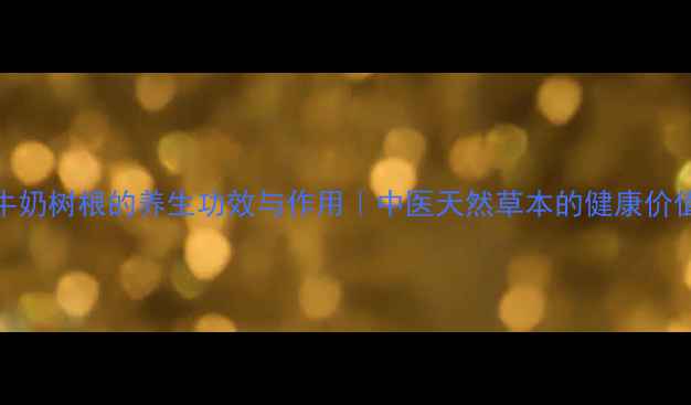 牛奶树根的养生功效与作用中医天然草本的健康价值