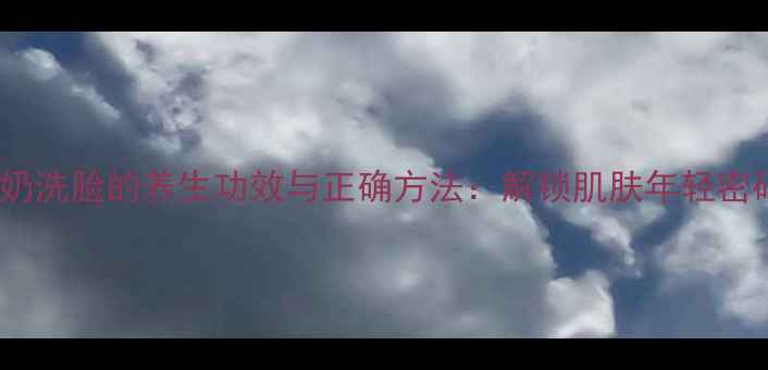 牛奶洗脸的养生功效与正确方法解锁肌肤年轻密码