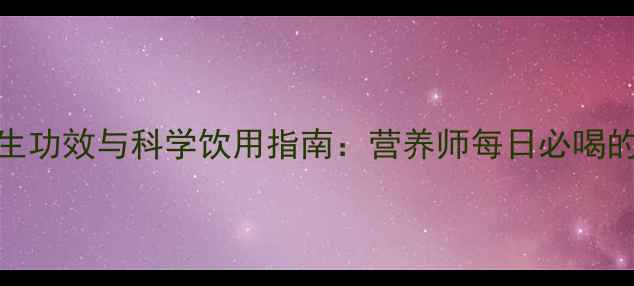 牛奶的养生功效与科学饮用指南营养师每日必喝的黄金乳品