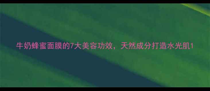 牛奶蜂蜜面膜的7大美容功效天然成分打造水光肌
