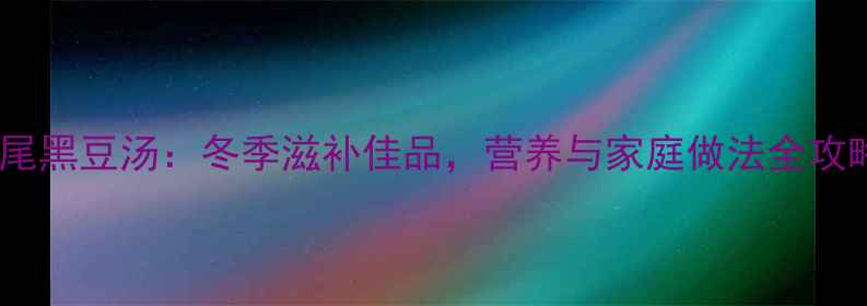 图片 牛尾黑豆汤：冬季滋补佳品，营养与家庭做法全攻略2
