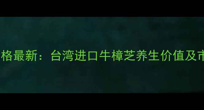 牛樟芝功效与价格最新台湾进口牛樟芝养生价值及市场行情全指南