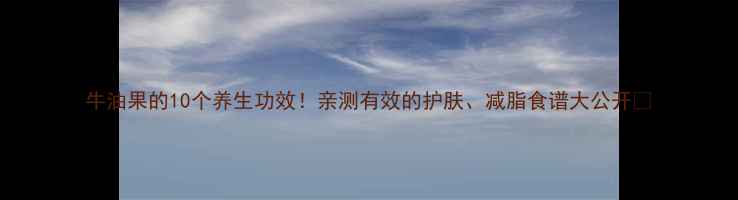 牛油果的10个养生功效亲测有效的护肤减脂食谱大公开