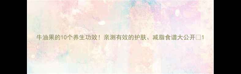 图片 牛油果的10个养生功效！亲测有效的护肤、减脂食谱大公开🌿1