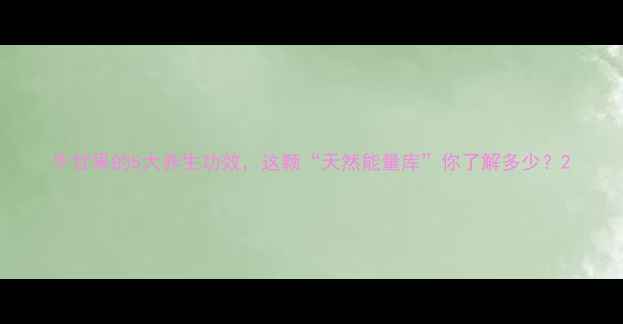 图片 牛甘果的5大养生功效，这颗“天然能量库”你了解多少？2