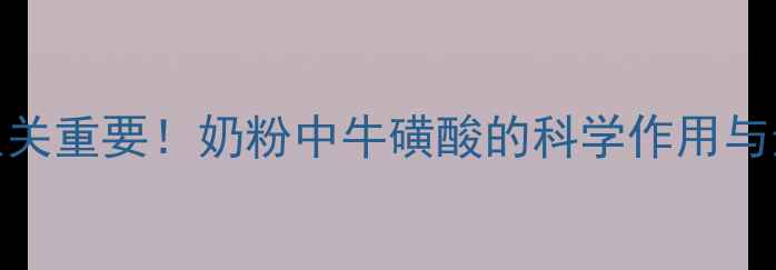 牛磺酸对儿童智力发育至关重要奶粉中牛磺酸的科学作用与选购指南附权威解读
