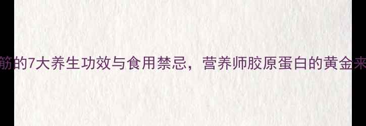 图片 牛筋的7大养生功效与食用禁忌，营养师胶原蛋白的黄金来源