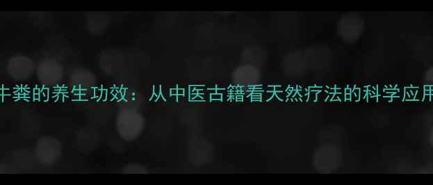 牛粪的养生功效从中医古籍看天然疗法的科学应用
