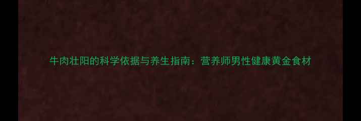 牛肉壮阳的科学依据与养生指南营养师男性健康黄金食材