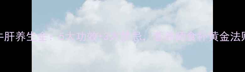 图片 牛肝养生全：5大功效+3大禁忌，营养师食补黄金法则