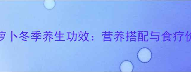 牛腩萝卜冬季养生功效营养搭配与食疗价值全