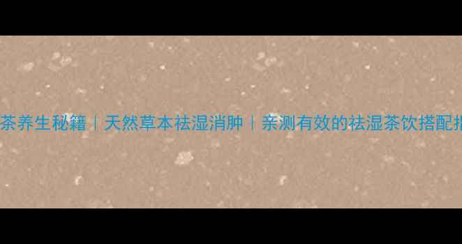 图片 牛膀茶养生秘籍｜天然草本祛湿消肿｜亲测有效的祛湿茶饮搭配指南1