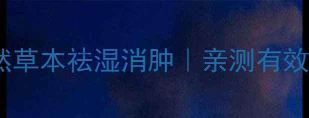 牛膀茶养生秘籍天然草本祛湿消肿亲测有效的祛湿茶饮搭配指南