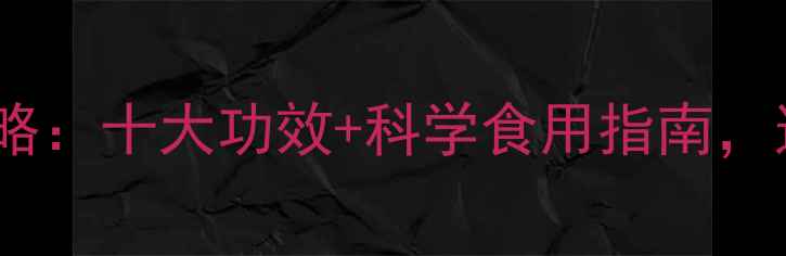图片 牛膝养生全攻略：十大功效+科学食用指南，这样用才健康1