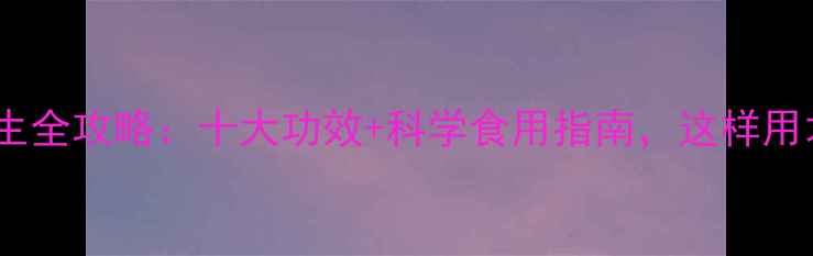 牛膝养生全攻略十大功效科学食用指南这样用才健康