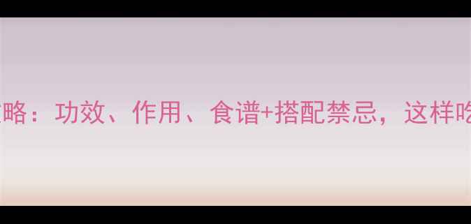 牛蒡根养生全攻略功效作用食谱搭配禁忌这样吃效果翻倍