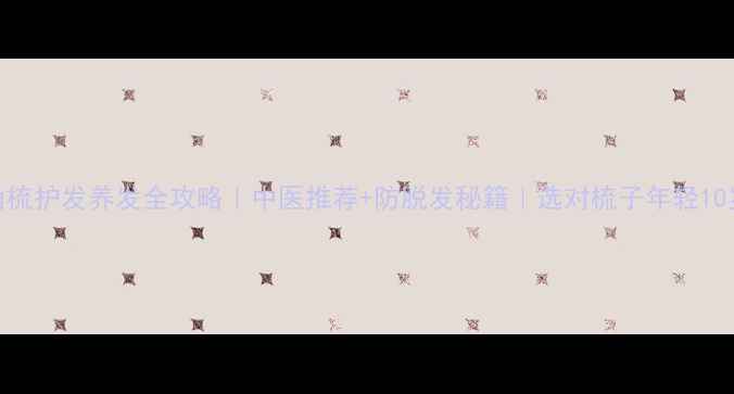 牛角梳护发养发全攻略中医推荐防脱发秘籍选对梳子年轻10岁