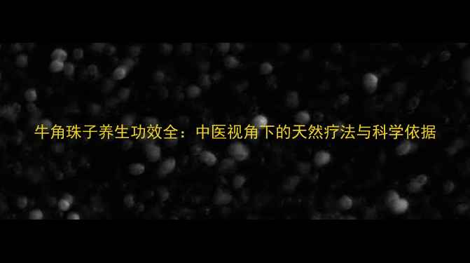 图片 牛角珠子养生功效全：中医视角下的天然疗法与科学依据