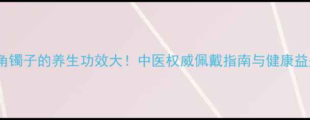 牛角镯子的养生功效大中医权威佩戴指南与健康益处