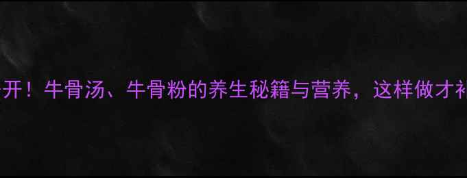 图片 牛骨食疗大公开！牛骨汤、牛骨粉的养生秘籍与营养，这样做才补钙又强骨！1