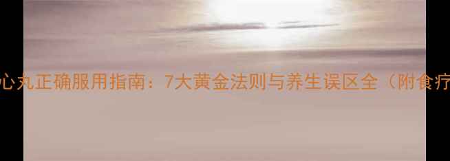 图片 牛黄清心丸正确服用指南：7大黄金法则与养生误区全（附食疗搭配）