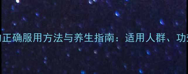 牛黄清心丸的正确服用方法与养生指南适用人群功效及注意事项