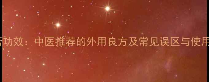 牛黄膏功效中医推荐的外用良方及常见误区与使用指南