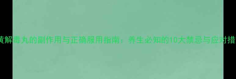 牛黄解毒丸的副作用与正确服用指南养生必知的10大禁忌与应对措施