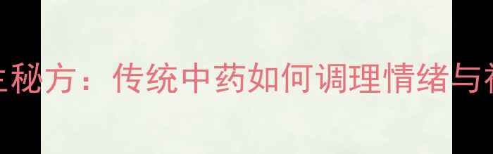 状元丸养生秘方传统中药如何调理情绪与神经健康