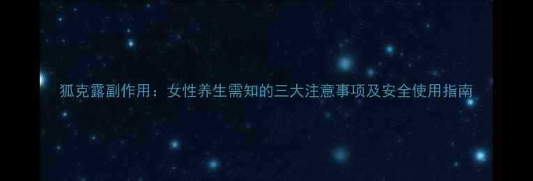 图片 狐克露副作用：女性养生需知的三大注意事项及安全使用指南