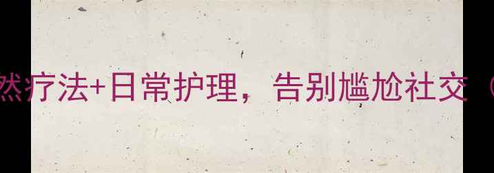 狐臭终结者5个自然疗法日常护理告别尴尬社交附亲测有效方案