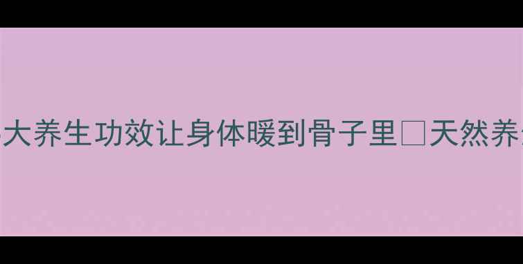 狗毛泡脚护发面膜5大养生功效让身体暖到骨子里天然养生的宝藏用法大公开