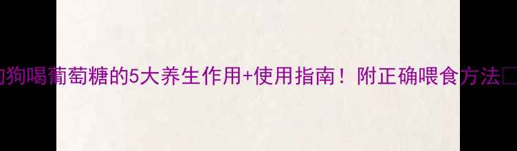 狗狗喝葡萄糖的5大养生作用使用指南附正确喂食方法