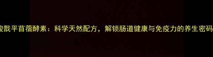 图片 狻戬平苜蓿酵素：科学天然配方，解锁肠道健康与免疫力的养生密码1