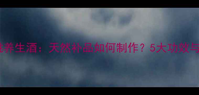 猕猴桃养生酒天然补品如何制作5大功效与禁忌