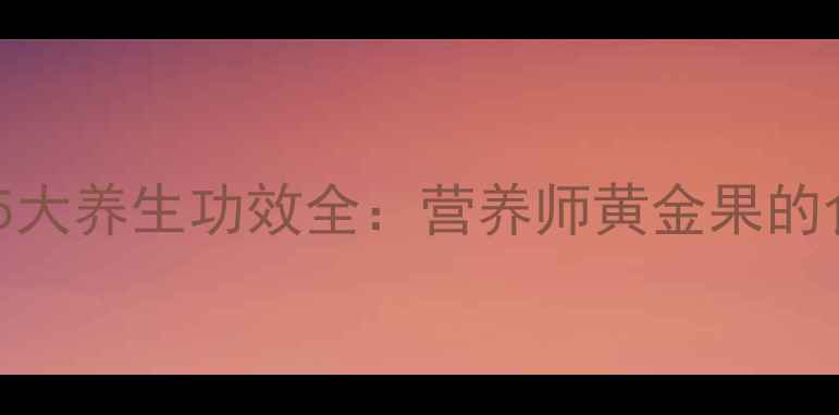 图片 猕猴桃的5大养生功效全：营养师黄金果的食用指南2